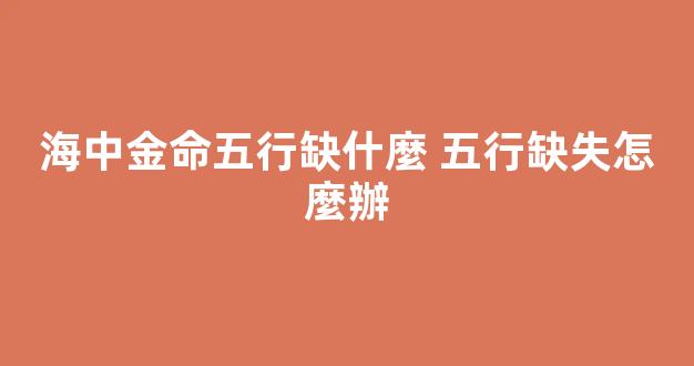 海中金命五行缺什麼 五行缺失怎麼辦